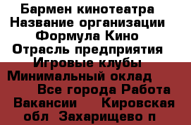 Бармен кинотеатра › Название организации ­ Формула Кино › Отрасль предприятия ­ Игровые клубы › Минимальный оклад ­ 25 000 - Все города Работа » Вакансии   . Кировская обл.,Захарищево п.